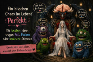 Eine weißhaarige Frau sitzt auf einem Thron, umgeben von vier bunten Monstern und einem geflügelten Ungeheuer mit offenem Gehirn. Die Wesen rufen: „Ich hab die Ideen!“, „Ich mach Unsinn!“, „Ich bring Drama!“, „Ich stell Fragen!“ und „Ich lache – egal was!“ Die groteske Versammlung wirkt trotz ihrer Dunkelheit verspielt und selbstironisch. Der Text lautet: „Ein bisschen Chaos im Leben? Perfekt. Die besten Ideen tragen Fell, Federn oder komische Stimmen. Umgib dich mit allem, was dich zum Lächeln bringt.“