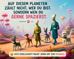 Zwei elegant gekleidete außerirdische Wesen führen vier Hunde durch eine farbenfrohe Landschaft mit rosafarbenen Bäumen und fremdartigen Gebäuden. Am Himmel sind ein ferner Planet und ein kleines Fluggerät zu sehen. Der Text erklärt: „Auf diesem Planeten zählt nicht, wer du bist. Sondern wen du gerne spazierst.“ Darunter steht: „Gute Gesellschaft macht jeden Ort zum Paradies.“