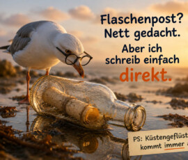 Eine Möwe mit Brille betrachtet am Strand eine Flaschenpost im warmen Abendlicht. Die Flasche liegt geöffnet im flachen Wasser, daneben befindet sich ein kleiner Zettel. Die Möwe erklärt: „Flaschenpost? Nett gedacht. Aber ich schreib einfach direkt.“ Der Nachsatz lautet: „PS: Küstengeflüster kommt immer an.“