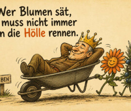 Ein älterer Mann mit Krone liegt entspannt in einer Schubkarre und lässt sich von zwei vermenschlichten Pflanzen ziehen. Eine orangefarbene Blume und ein Zweig mit dunklen Beeren marschieren gemeinsam an einem Wegweiser vorbei. Der Wegweiser zeigt in Richtung „Leben“. Über der Szene steht: „Wer Blumen sät, muss nicht immer in die Hölle rennen.“